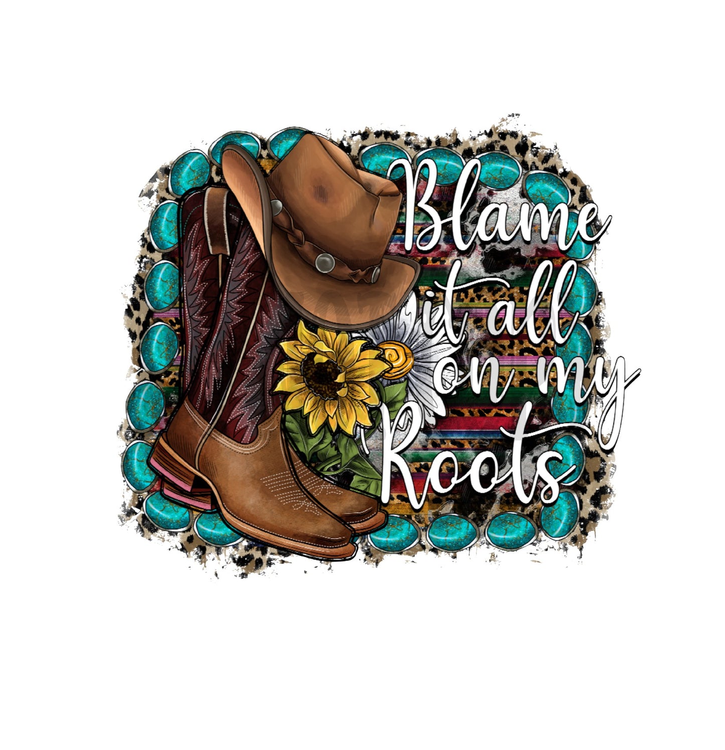 Blame It All On My Roots, Boots, Country Song, Turquoise, Sunflower, Cowboy,Western DTF Transfer